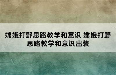 嫦娥打野思路教学和意识 嫦娥打野思路教学和意识出装